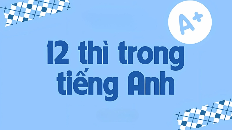 Tổng quan về 12 thì cơ bản trong tiếng Anh