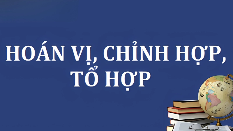 Khái niệm cơ bản chỉnh hợp và tổ hợp là gì?