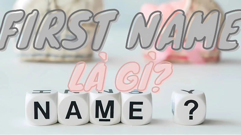 First name là tên riêng, do cha mẹ đặt, dùng để gọi hằng ngày